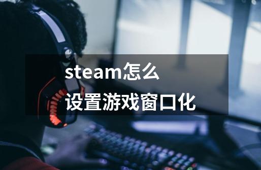steam怎么设置游戏窗口化-第1张-游戏信息-龙启网