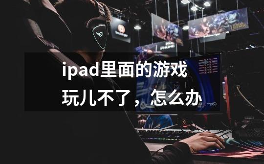 ipad里面的游戏玩儿不了，怎么办-第1张-游戏信息-龙启网