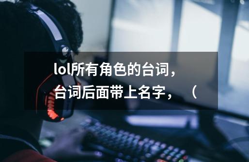 lol所有角色的台词,台词后面带上名字, (-第1张-游戏信息-龙启网