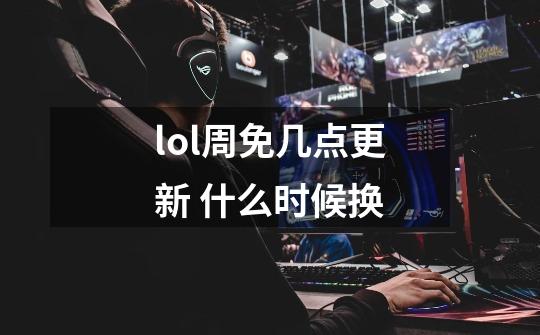 lol周免几点更新 什么时候换-第1张-游戏信息-龙启网