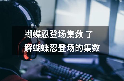蝴蝶忍登场集数 了解蝴蝶忍登场的集数-第1张-游戏信息-龙启网