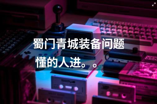 蜀门青城装备问题 懂的人进。。-第1张-游戏信息-龙启网