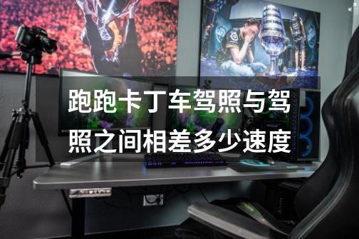 跑跑卡丁车驾照与驾照之间相差多少速度-第1张-游戏信息-龙启网