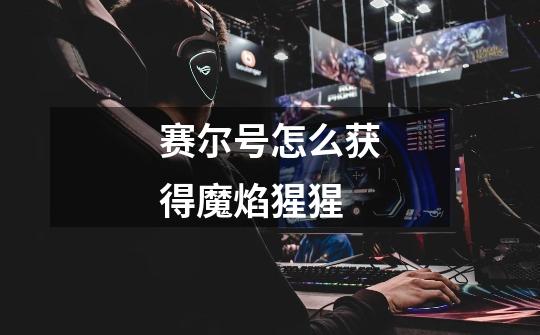 赛尔号怎么获得魔焰猩猩-第1张-游戏信息-龙启网