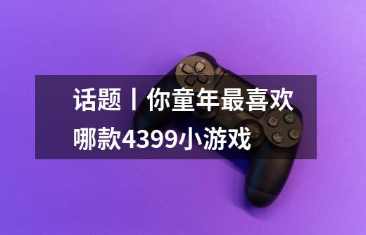 话题丨你童年最喜欢哪款4399小游戏-第1张-游戏信息-龙启网