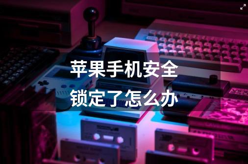 苹果手机安全锁定了怎么办-第1张-游戏信息-龙启网