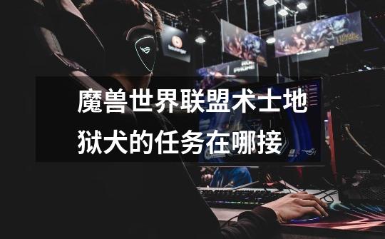 魔兽世界联盟术士地狱犬的任务在哪接-第1张-游戏信息-龙启网