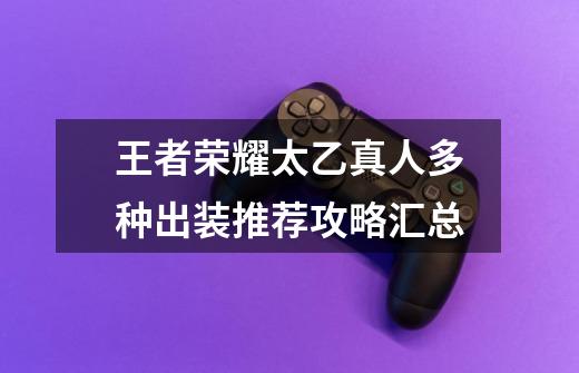 王者荣耀太乙真人多种出装推荐攻略汇总-第1张-游戏信息-龙启网