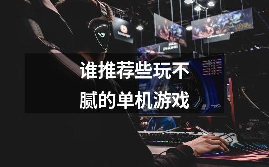谁推荐些玩不腻的单机游戏-第1张-游戏信息-龙启网