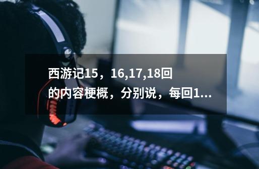 西游记15,16,17,18回的内容梗概,分别说,每回100字左右-第1张-游戏信息-龙启网