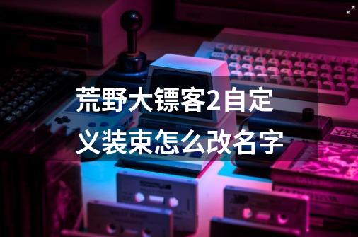 荒野大镖客2自定义装束怎么改名字-第1张-游戏信息-龙启网