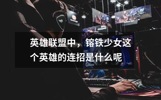 英雄联盟中，镕铁少女这个英雄的连招是什么呢-第1张-游戏信息-龙启网