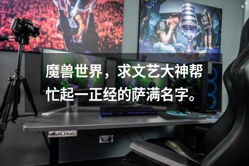 魔兽世界,求文艺大神帮忙起一正经的萨满名字。-第1张-游戏信息-龙启网