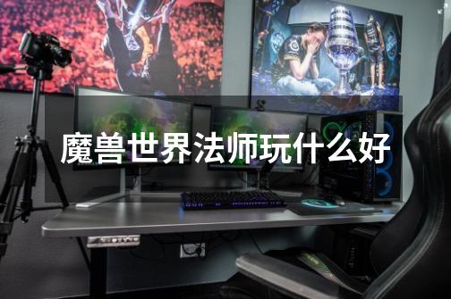 魔兽世界法师玩什么好-第1张-游戏信息-龙启网