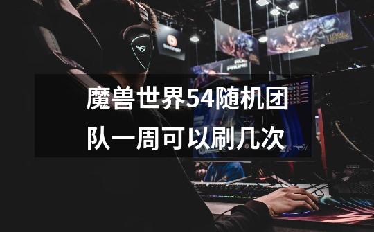 魔兽世界5.4随机团队一周可以刷几次-第1张-游戏信息-龙启网