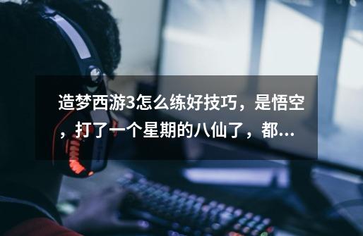 造梦西游3怎么练好技巧,是悟空,打了一个星期的八仙了,都没赢过,50级了还没过转轮王,碎片也没戏,-第1张-游戏信息-龙启网