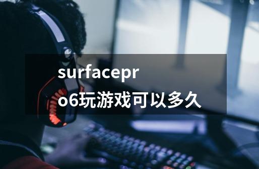 surfacepro6玩游戏可以多久-第1张-游戏信息-龙启网