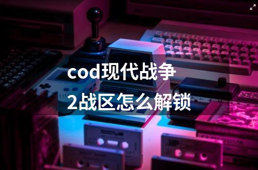 cod现代战争2战区怎么解锁-第1张-游戏信息-龙启网