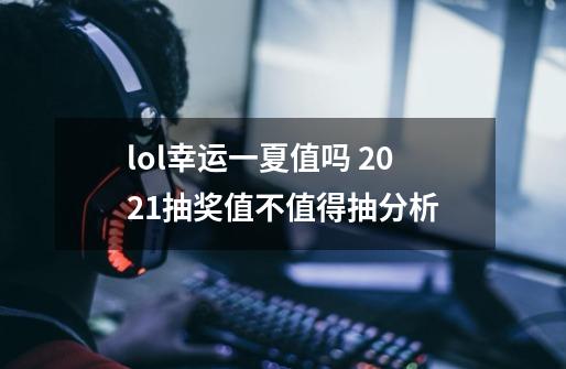lol幸运一夏值吗 2021抽奖值不值得抽分析-第1张-游戏信息-龙启网
