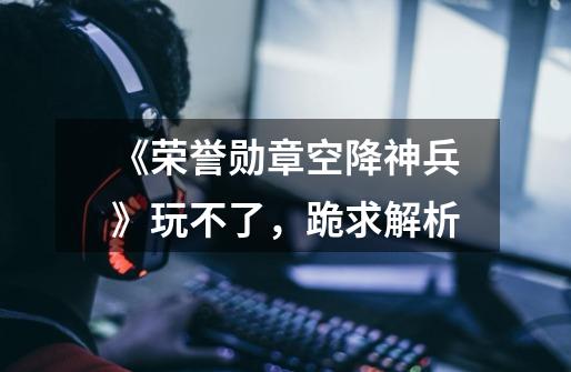 《荣誉勋章空降神兵》玩不了,跪求解析-第1张-游戏信息-龙启网