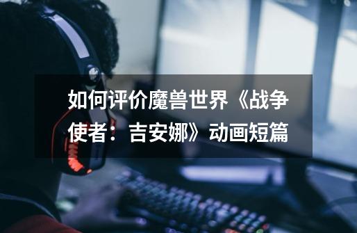 如何评价魔兽世界《战争使者：吉安娜》动画短篇-第1张-游戏信息-龙启网