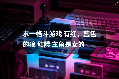 求一格斗游戏 有红，蓝色的狼 骷髅 主角是女的-第1张-游戏信息-龙启网