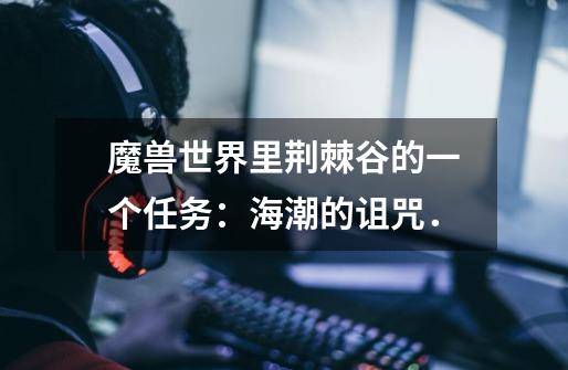 魔兽世界里荆棘谷的一个任务：海潮的诅咒．-第1张-游戏信息-龙启网
