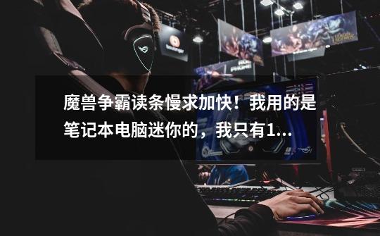 魔兽争霸读条慢求加快！我用的是笔记本电脑迷你的，我只有15岁不能自已提高配置，只要加快了悬赏分给！-第1张-游戏信息-龙启网