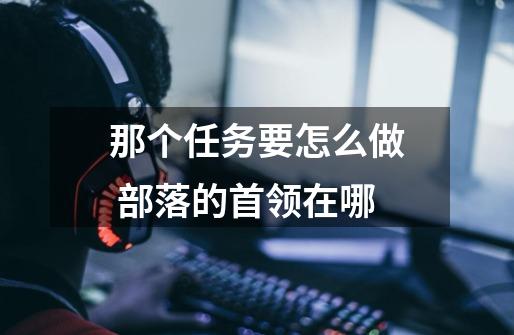那个任务要怎么做 部落的首领在哪-第1张-游戏信息-龙启网