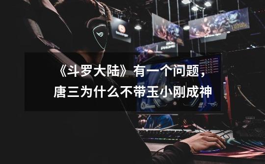 《斗罗大陆》有一个问题,唐三为什么不带玉小刚成神-第1张-游戏信息-龙启网