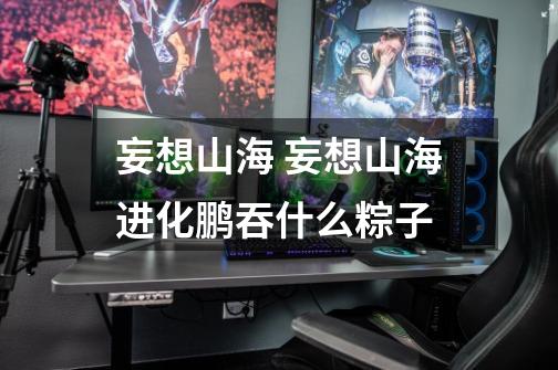 妄想山海 妄想山海进化鹏吞什么粽子-第1张-游戏信息-龙启网