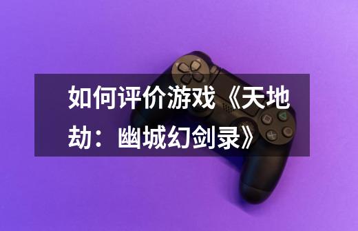 如何评价游戏《天地劫:幽城幻剑录》-第1张-游戏信息-龙启网