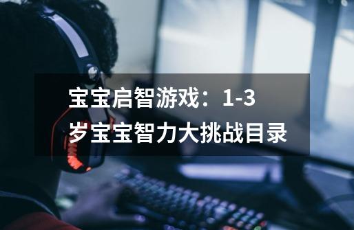 宝宝启智游戏:1-3岁宝宝智力大挑战目录-第1张-游戏信息-龙启网