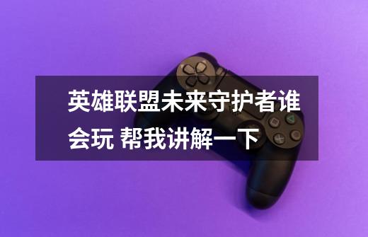 英雄联盟未来守护者谁会玩 帮我讲解一下-第1张-游戏信息-龙启网