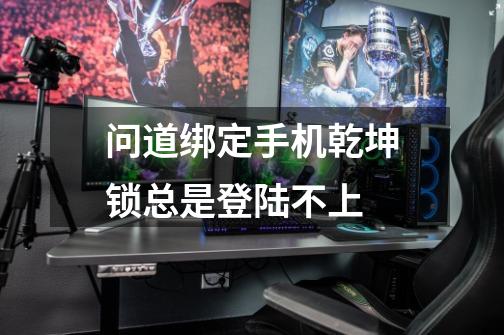 问道绑定手机乾坤锁总是登陆不上-第1张-游戏信息-龙启网