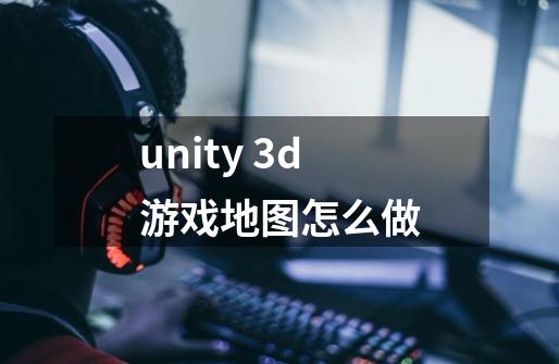 unity 3d游戏地图怎么做-第1张-游戏信息-龙启网