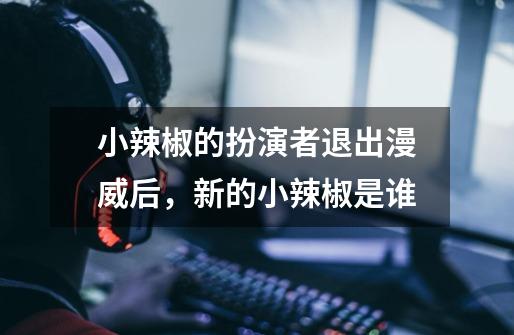 小辣椒的扮演者退出漫威后,新的小辣椒是谁-第1张-游戏信息-龙启网