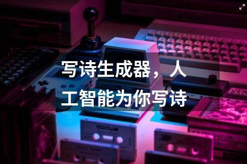 写诗生成器,人工智能为你写诗-第1张-游戏信息-龙启网