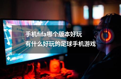 手机fifa哪个版本好玩 有什么好玩的足球手机游戏-第1张-游戏信息-龙启网