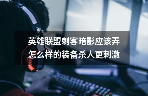 英雄联盟刺客暗影应该弄怎么样的装备杀人更刺激-第1张-游戏信息-龙启网
