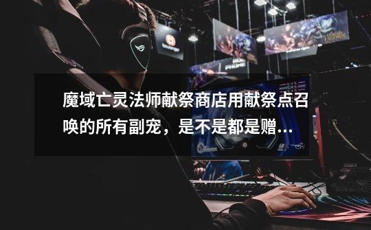 魔域亡灵法师献祭商店用献祭点召唤的所有副宠，是不是都是赠的不能交易的-第1张-游戏信息-龙启网