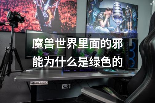 魔兽世界里面的邪能为什么是绿色的-第1张-游戏信息-龙启网