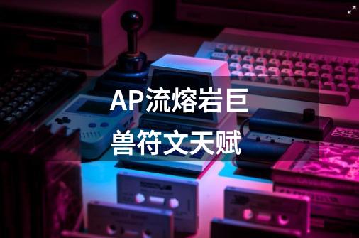 AP流熔岩巨兽符文天赋-第1张-游戏信息-龙启网