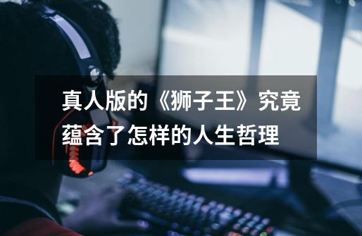 真人版的《狮子王》究竟蕴含了怎样的人生哲理-第1张-游戏信息-龙启网