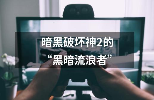 暗黑破坏神2的“黑暗流浪者”-第1张-游戏信息-龙启网