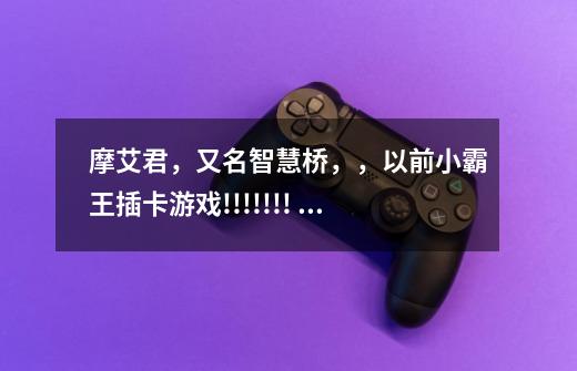 摩艾君，又名智慧桥，，以前小霸王插卡游戏!!!!!!! 摩艾君，又名智慧桥，，以前小霸王插卡游戏!!!!!!!-第1张-游戏信息-龙启网