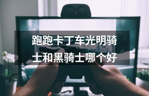 跑跑卡丁车光明骑士和黑骑士哪个好-第1张-游戏信息-龙启网