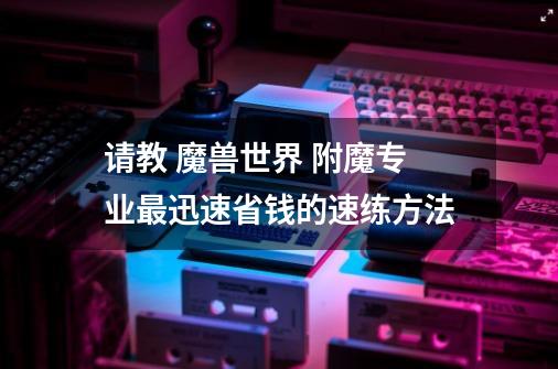 请教 魔兽世界 附魔专业最迅速省钱的速练方法-第1张-游戏信息-龙启网