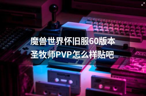 魔兽世界怀旧服60版本圣牧师PVP怎么样贴吧-第1张-游戏信息-龙启网