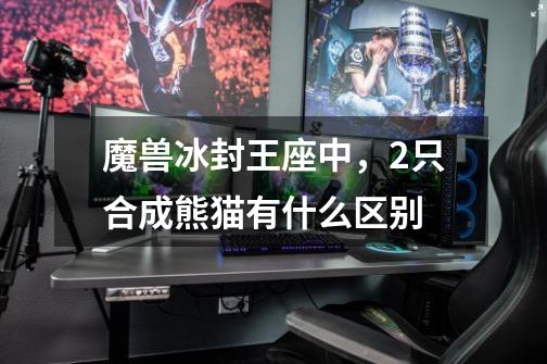 魔兽冰封王座中,2只合成熊猫有什么区别-第1张-游戏信息-龙启网